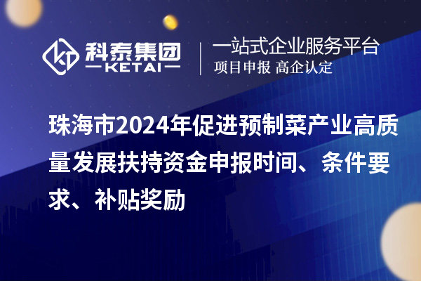 珠海市2024年促进预制菜产业高质量发展扶持资金申报时间、条件要求、补贴奖励