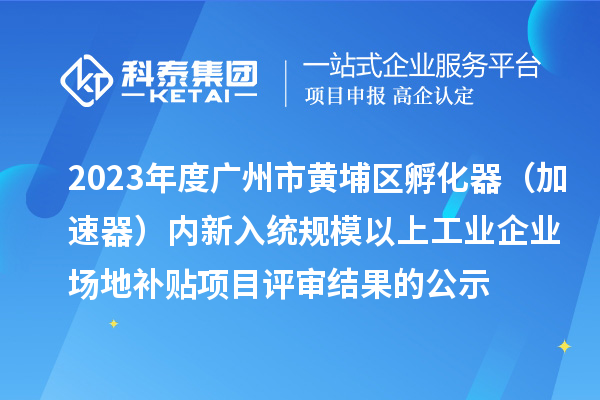 2023年度广州市黄埔区孵化器(加速器)内新入统规模以上工业企业场地补贴项目评审结果的公示
