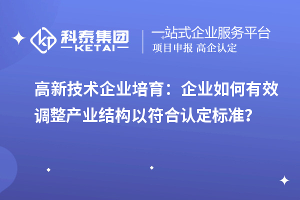 高新技术企业培育：企业如何有效调整产业结构以符合认定标准？