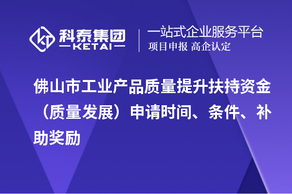 佛山市工业产品质量提升扶持资金（质量发展）申请时间、条件、补助奖励