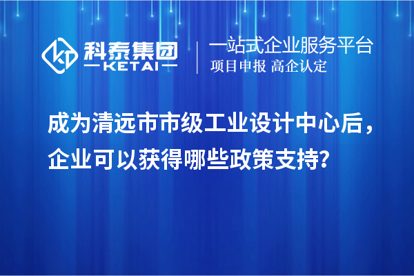 成为清远市市级工业设计中心后，企业可以获得哪些政策支持？