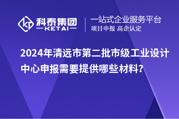 2024年清远市第二批市级工业设计中心申报需要提供哪些材料？