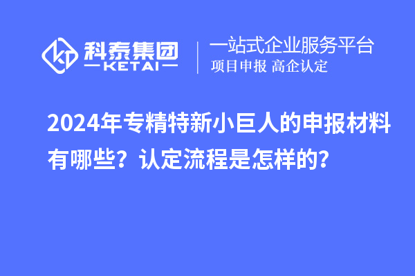 2024年专精特新小巨人的申报材料有哪些？认定流程是怎样的？