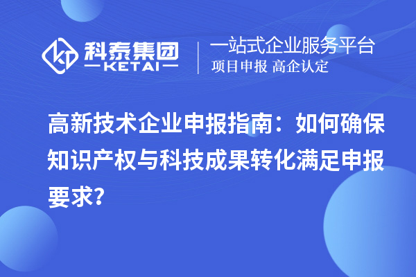高新技术企业申报指南：如何确保知识产权与科技成果转化满足申报要求？