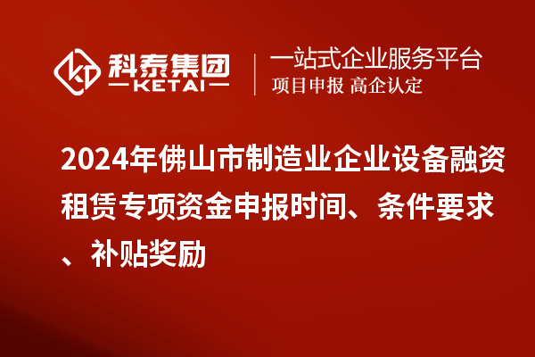 2024年佛山市制造业企业设备融资租赁专项资金申报时间、条件要求、补贴奖励