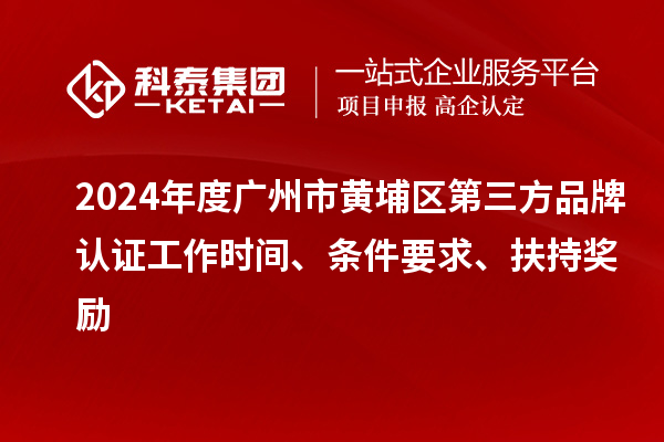 2024年度广州市黄埔区第三方品牌认证工作时间、条件要求、扶持奖励