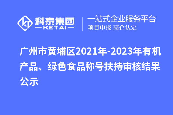 广州市黄埔区2021年-2023年有机产品、绿色食品称号扶持审核结果公示