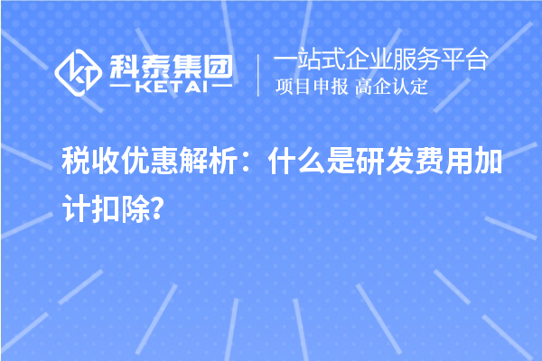 税收优惠解析：什么是研发费用加计扣除？