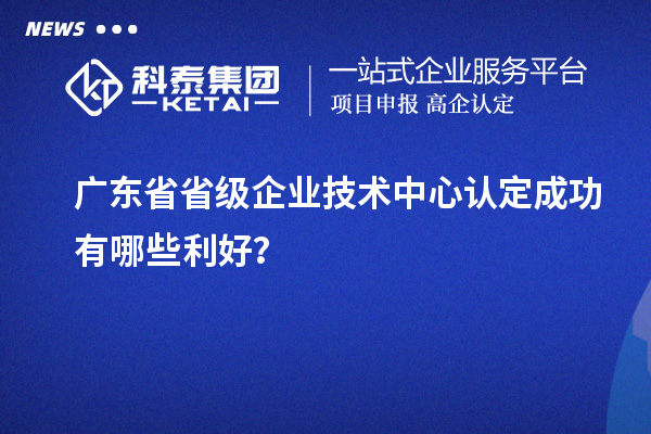 广东省省级企业技术中心认定成功有哪些利好？
