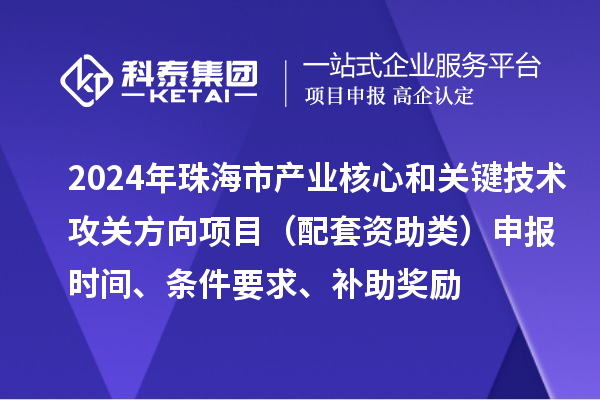 2024年珠海市产业核心和关键技术攻关方向项目（配套资助类）申报时间、条件要求、补助奖励