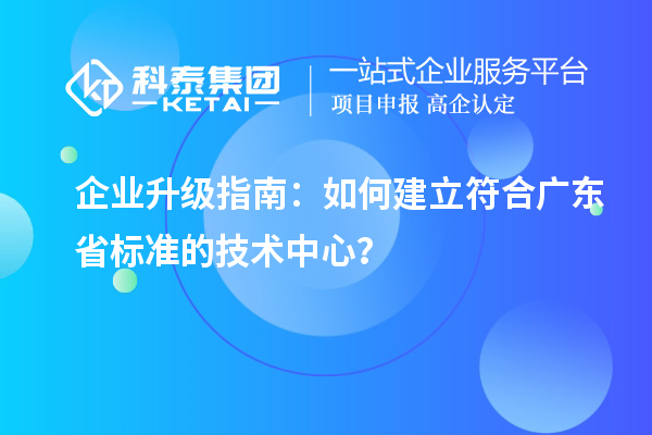 企业升级指南：如何建立符合广东省标准的技术中心？