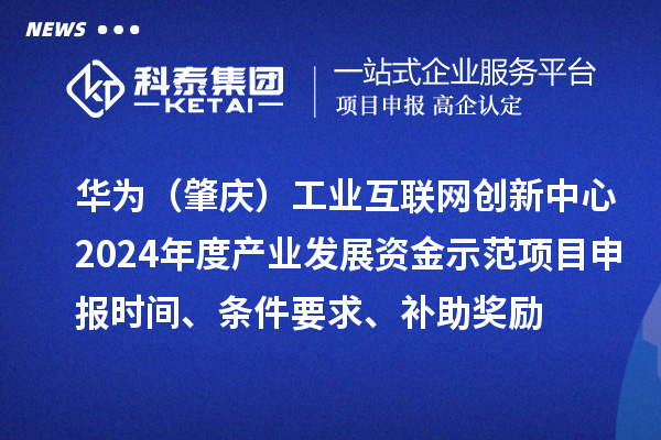 华为（肇庆）工业互联网创新中心2024年度产业发展资金示范项目申报时间、条件要求、补助奖励