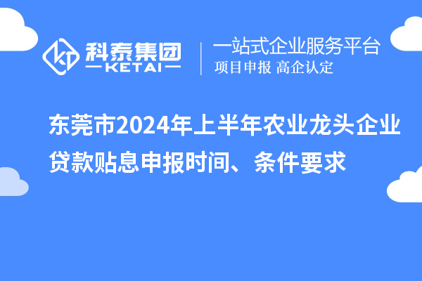 东莞市2024年上半年农业龙头企业贷款贴息申报时间、条件要求