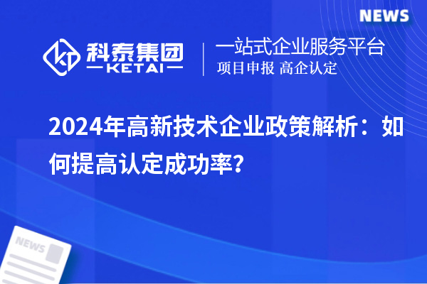 2024年高新技术企业政策解析：如何提高认定成功率？