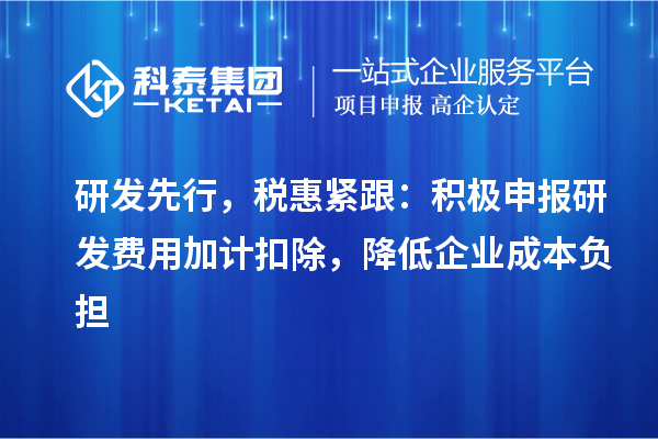 研发先行，税惠紧跟：积极申报研发费用加计扣除，降低企业成本负担