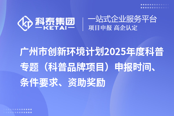 广州市创新环境计划2025年度科普专题（科普品牌项目）申报时间、条件要求、资助奖励