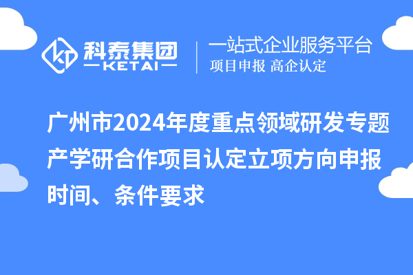 广州市2024年度重点领域研发专题产学研合作项目认定立项方向申报时间、条件要求