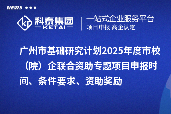 广州市基础研究计划2025年度市校（院）企联合资助专题项目申报时间、条件要求、资助奖励