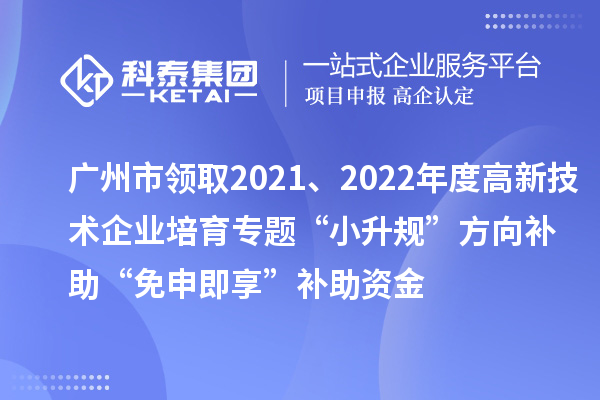 广州市领取2021、2022年度高新技术企业培育专题“小升规”方向补助“免申即享”补助资金
