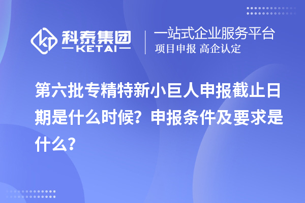 第六批<a href=http://m.1ys1w.cn/fuwu/zhuanjingtexin.html target=_blank class=infotextkey>专精特新小巨人申报</a>截止日期是什么时候？申报条件及要求是什么？
