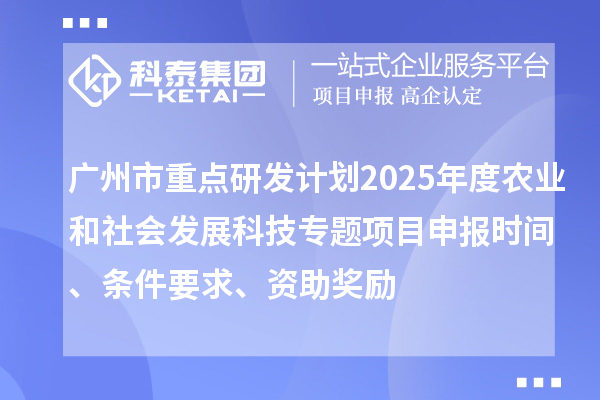 广州市重点研发计划2025年度农业和社会发展科技专题项目申报时间、条件要求、资助奖励
