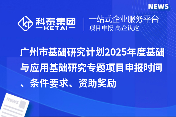 广州市基础研究计划2025年度基础与应用基础研究专题项目申报时间、条件要求、资助奖励