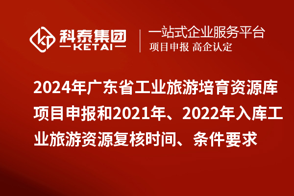 2024年广东省工业旅游培育资源库项目申报和2021年、2022年入库工业旅游资源复核时间、条件要求