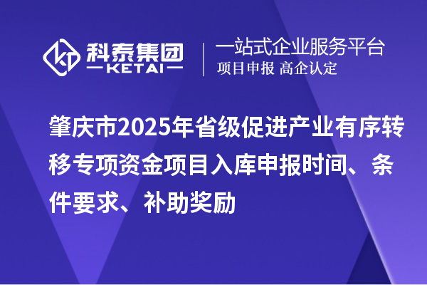 肇庆市2025年省级促进产业有序转移专项资金项目入库申报时间、条件要求、补助奖励