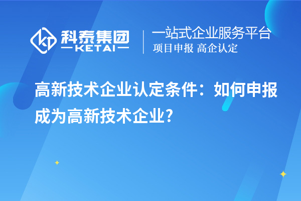 高新技术企业认定条件:如何申报成为高新技术企业?