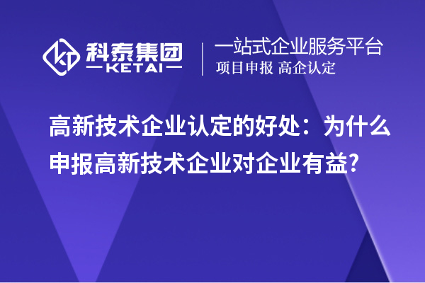 高新技术企业认定的好处:为什么申报高新技术企业对企业有益?
