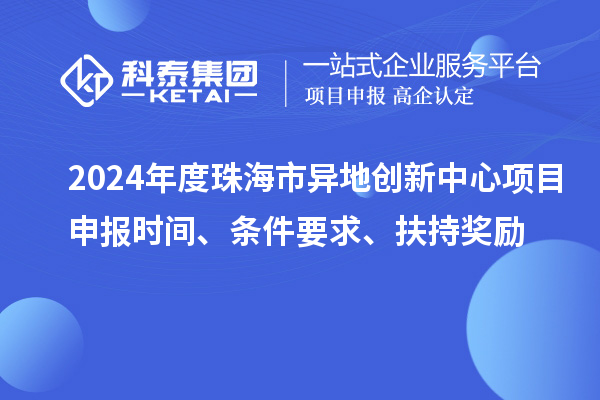 2024年度珠海市异地创新中心项目申报时间、条件要求、扶持奖励
