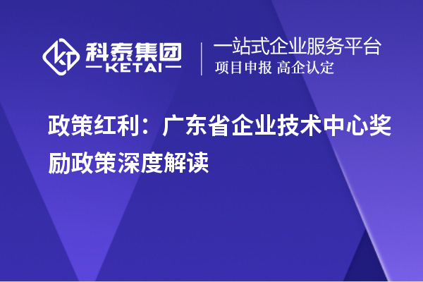 政策红利:广东省企业技术中心奖励政策深度解读