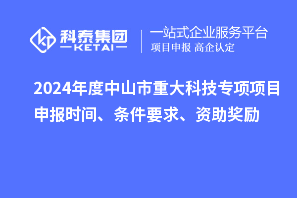 2024年度中山市重大科技专项项目申报时间、条件要求、资助奖励