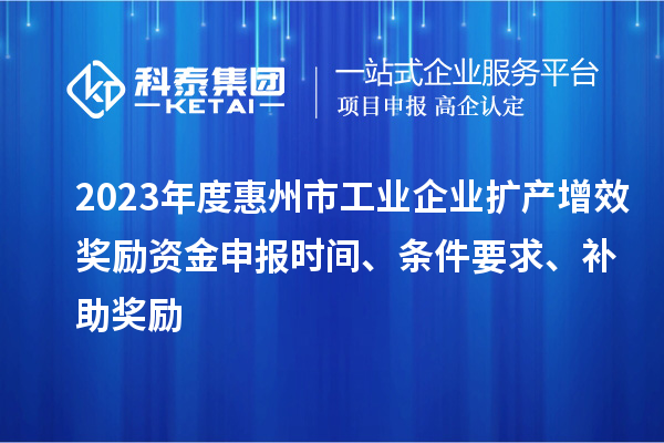 2023年度惠州市工业企业扩产增效奖励资金申报时间、条件要求、补助奖励