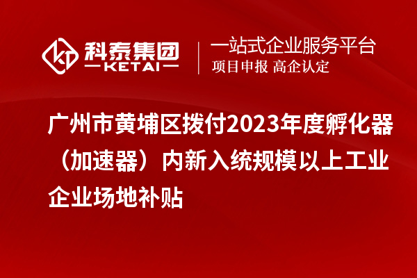 广州市黄埔区拨付2023年度孵化器(加速器)内新入统规模以上工业企业场地补贴