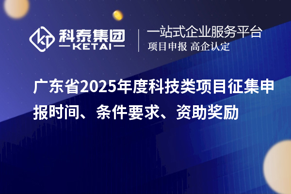广东省2025年度科技类项目征集申报时间、条件要求、资助奖励