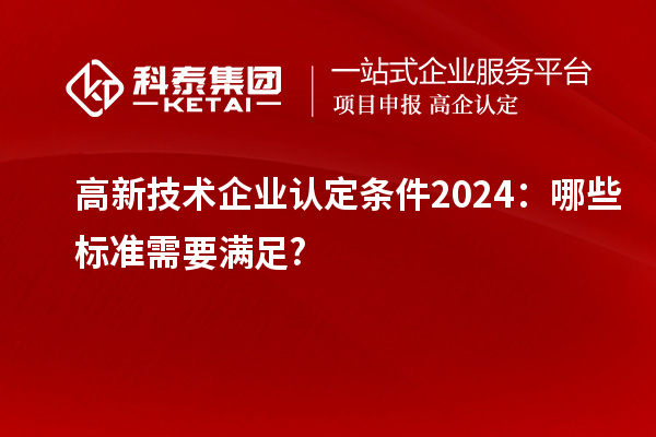 <a href=http://m.1ys1w.cn target=_blank class=infotextkey>高新技术企业认定</a>条件2024:哪些标准需要满足?