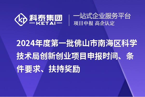2024年度第一批佛山市南海区科学技术局创新创业项目申报时间、条件要求、扶持奖励