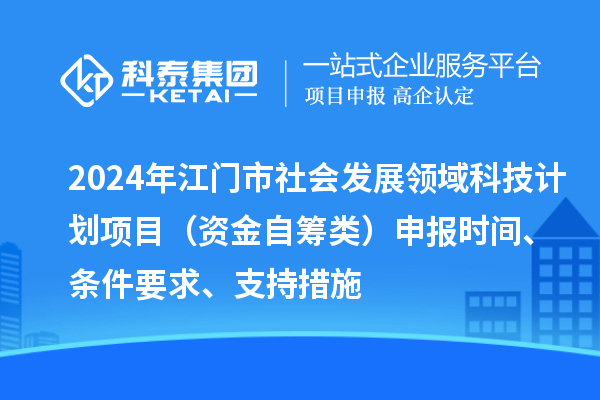 2024年江门市社会发展领域科技计划项目（资金自筹类）申报时间、条件要求、支持措施