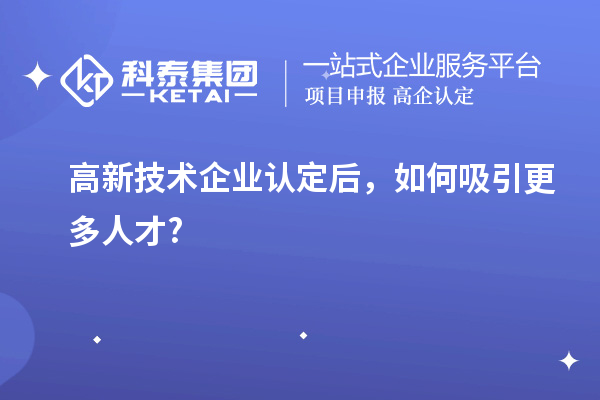 高新技术企业认定后，如何吸引更多人才?