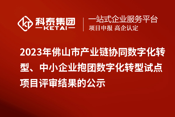 2023年佛山市产业链协同数字化转型、中小企业抱团数字化转型试点项目评审结果的公示