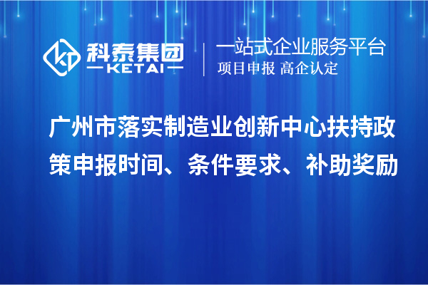 广州市落实制造业创新中心扶持政策申报时间、条件要求、补助奖励