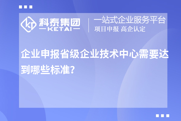 企业申报省级企业技术中心需要达到哪些标准？