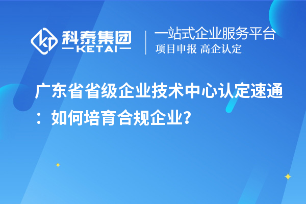 广东省省级企业技术中心认定速通：如何培育合规企业？