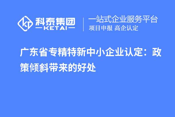 广东省专精特新中小企业认定:政策倾斜带来的好处