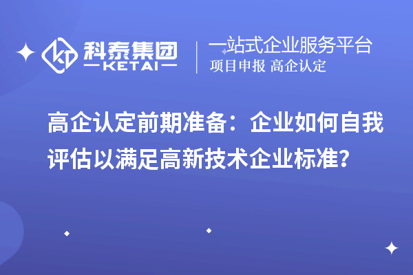 高企认定前期准备:企业如何自我评估以满足高新技术企业标准?