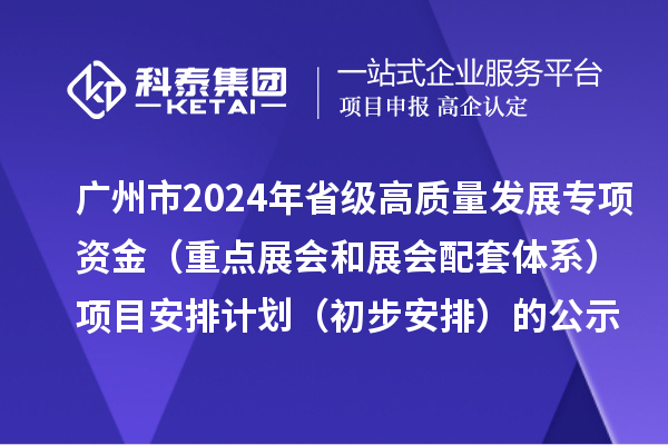 广州市2024年省级促进经济高质量发展专项资金(重点展会和展会配套体系)项目安排计划(初步安排)的公示