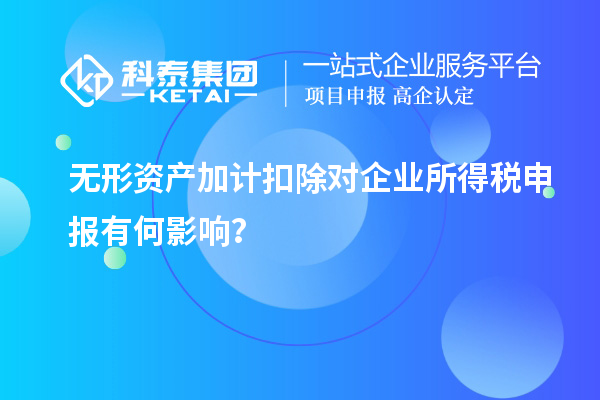 无形资产加计扣除对企业所得税申报有何影响？