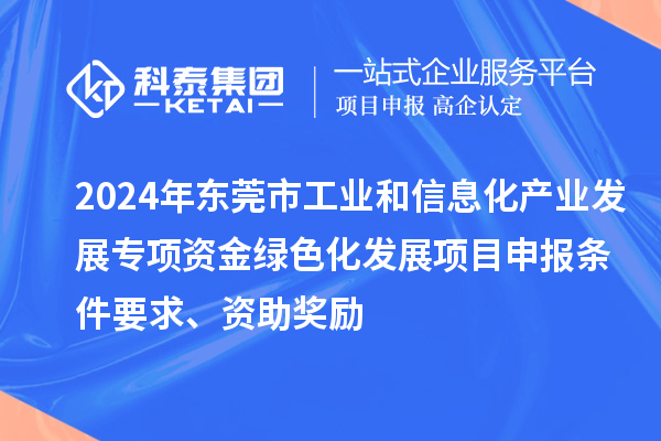 2024年东莞市工业和信息化产业发展专项资金绿色化发展<a href=http://m.1ys1w.cn/shenbao.html target=_blank class=infotextkey>项目申报</a>条件要求、资助奖励