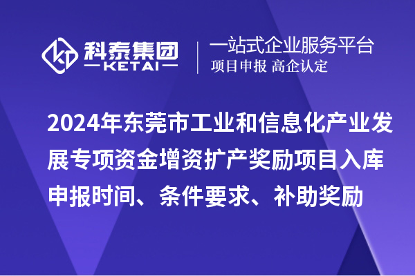 2024年东莞市工业和信息化产业发展专项资金增资扩产奖励项目入库申报时间、条件要求、补助奖励